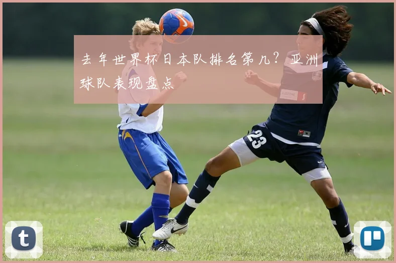 去年世界杯日本队排名第几？亚洲球队表现盘点