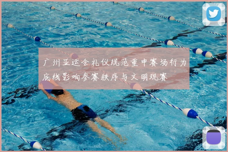 广州亚运会礼仪规范重申赛场行为底线影响参赛秩序与文明观赛