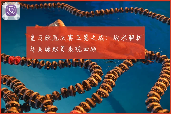 皇马欧冠决赛卫冕之战：战术解析与关键球员表现回顾