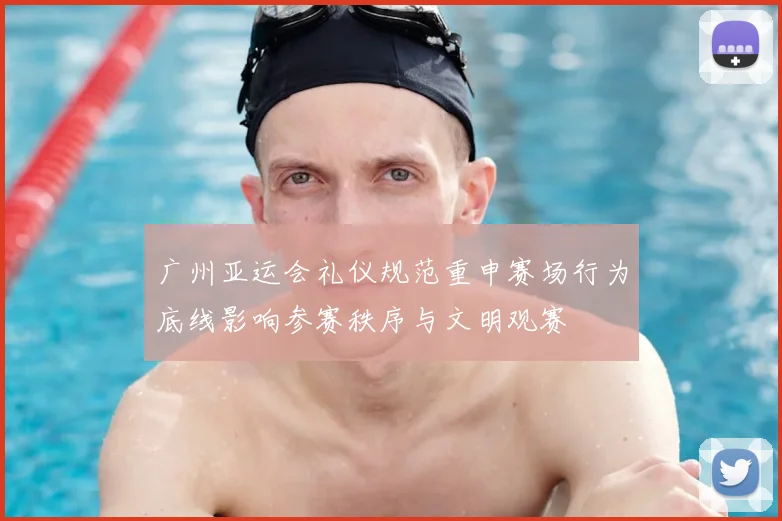 广州亚运会礼仪规范重申赛场行为底线影响参赛秩序与文明观赛