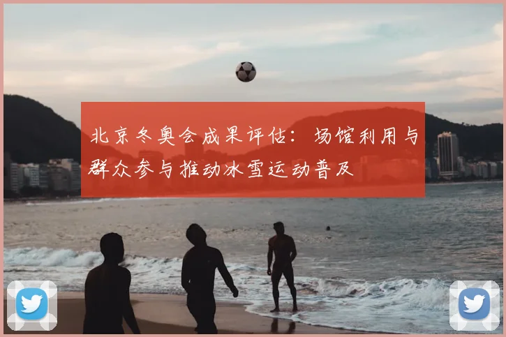 北京冬奥会成果评估：场馆利用与群众参与推动冰雪运动普及