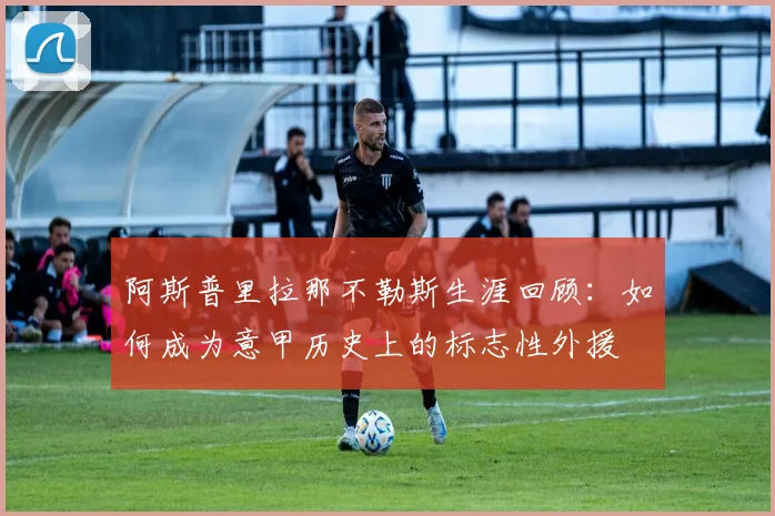阿斯普里拉那不勒斯生涯回顾：如何成为意甲历史上的标志性外援