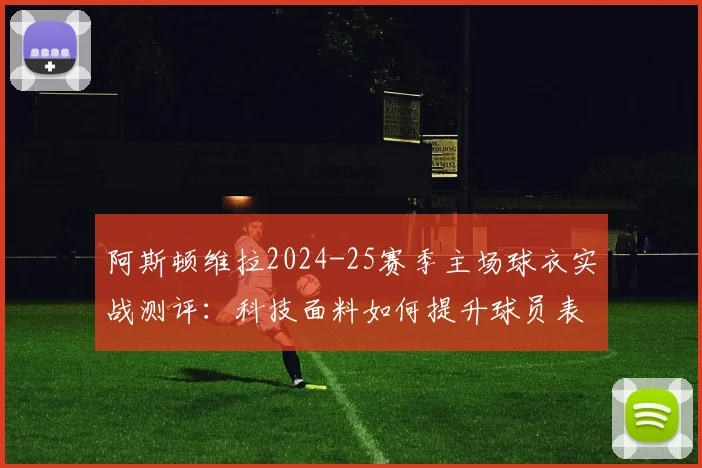 阿斯顿维拉2024-25赛季主场球衣实战测评：科技面料如何提升球员表现