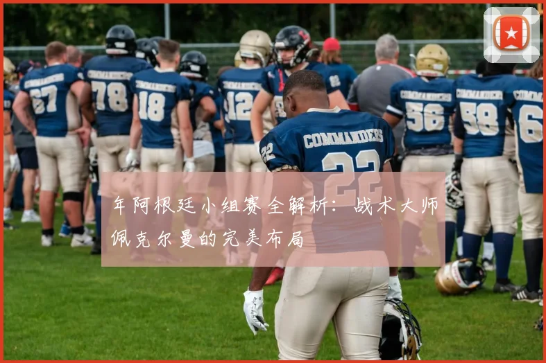 年阿根廷小组赛全解析：战术大师佩克尔曼的完美布局