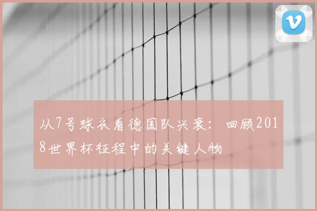 从7号球衣看德国队兴衰:回顾2018世界杯征程中的关键人物