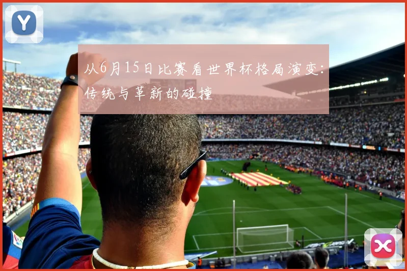 从6月15日比赛看世界杯格局演变:传统与革新的碰撞