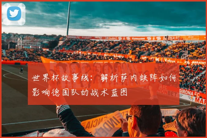 世界杯故事线：解析萨内缺阵如何影响德国队的战术蓝图