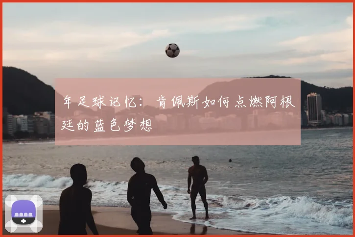 年足球记忆：肯佩斯如何点燃阿根廷的蓝色梦想