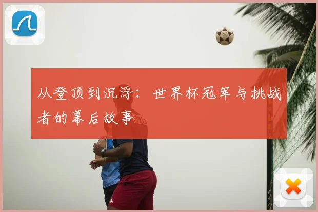 从登顶到沉浮：世界杯冠军与挑战者的幕后故事
