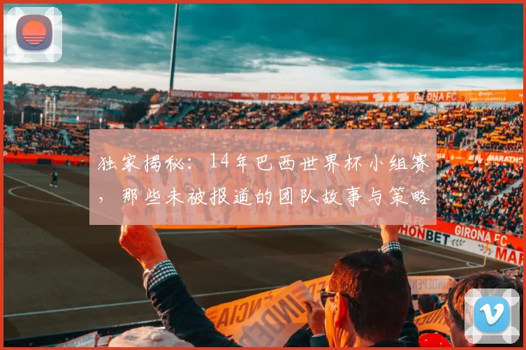 独家揭秘：14年巴西世界杯小组赛，那些未被报道的团队故事与策略内幕
