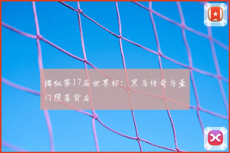 揭秘第17届世界杯：黑马传奇与豪门陨落背后