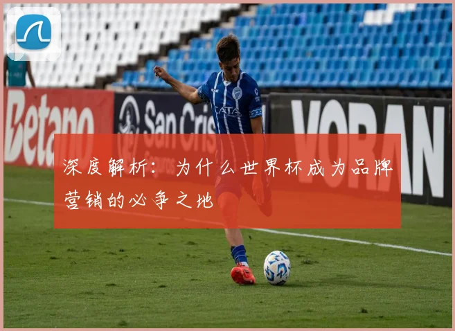 深度解析：为什么世界杯成为品牌营销的必争之地