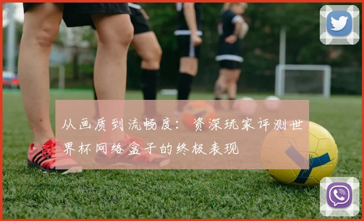 从画质到流畅度：资深玩家评测世界杯网络盒子的终极表现