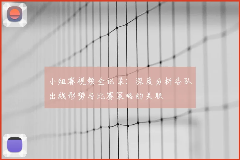 小组赛视频全记录：深度分析各队出线形势与比赛策略的关联