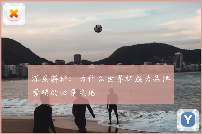 深度解析：为什么世界杯成为品牌营销的必争之地