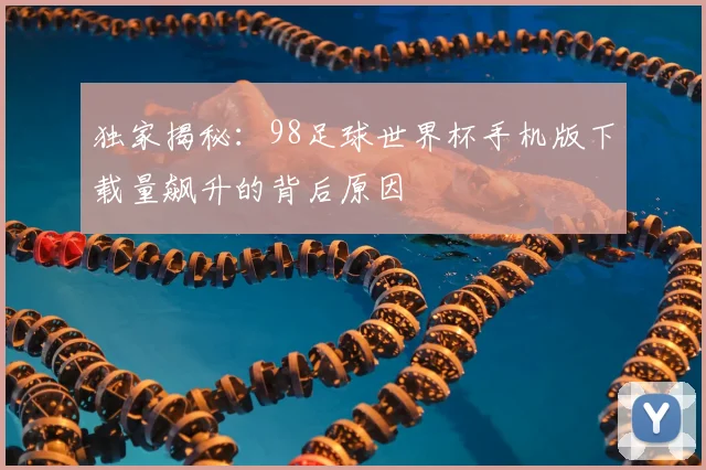 独家揭秘：98足球世界杯手机版下载量飙升的背后原因