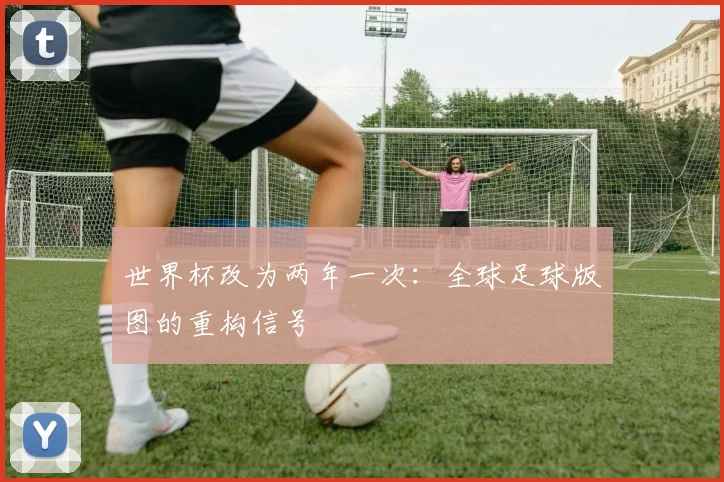 世界杯改为两年一次：全球足球版图的重构信号