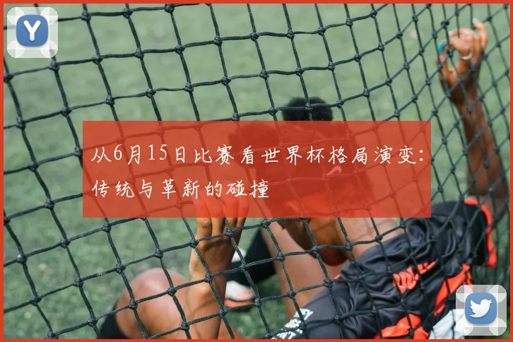 从6月15日比赛看世界杯格局演变:传统与革新的碰撞