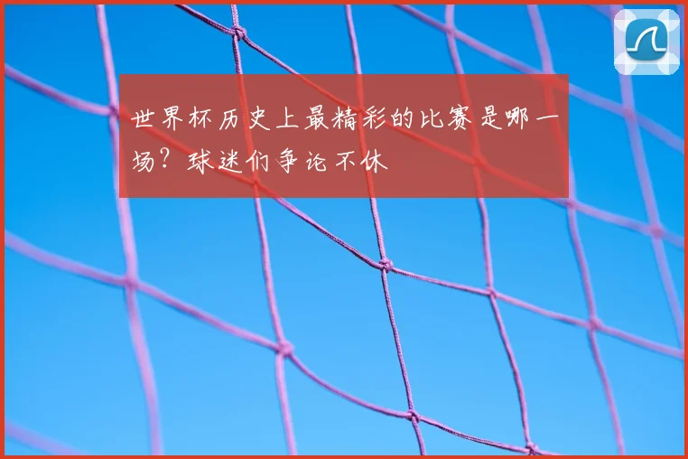 世界杯历史上最精彩的比赛是哪一场？球迷们争论不休