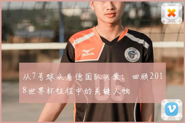 从7号球衣看德国队兴衰:回顾2018世界杯征程中的关键人物