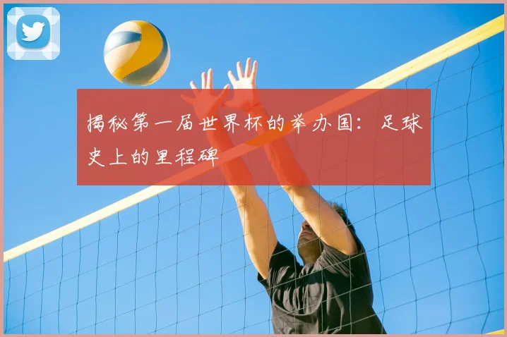 揭秘第一届世界杯的举办国：足球史上的里程碑