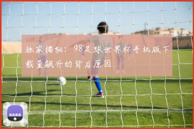 独家揭秘：98足球世界杯手机版下载量飙升的背后原因