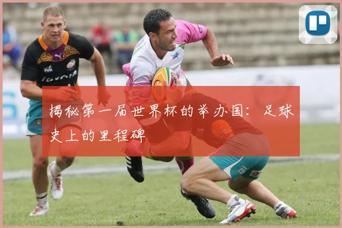 揭秘第一届世界杯的举办国：足球史上的里程碑