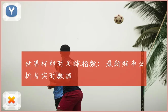 世界杯即时足球指数:最新赔率分析与实时数据