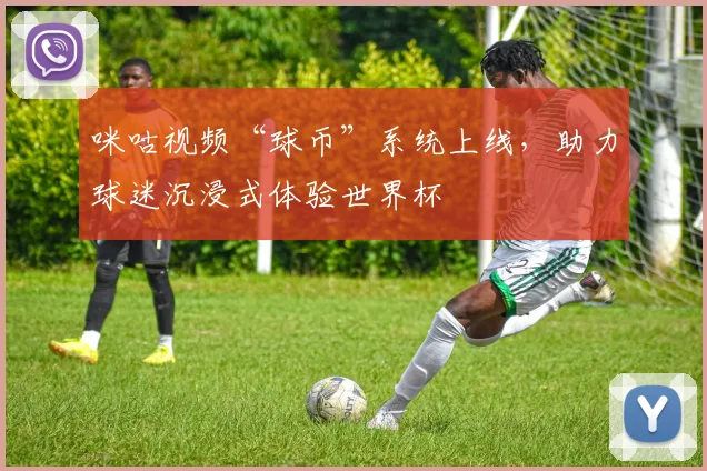 咪咕视频“球币”系统上线，助力球迷沉浸式体验世界杯