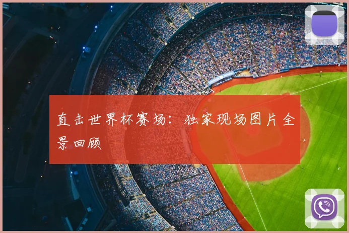 直击世界杯赛场：独家现场图片全景回顾