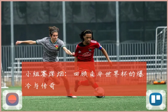 小组赛烽烟：回顾南非世界杯的爆冷与传奇