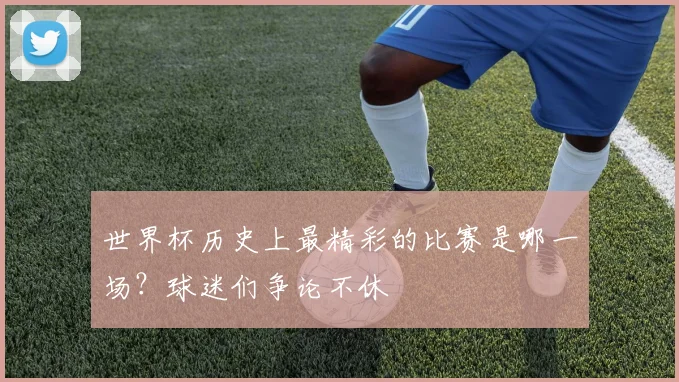 世界杯历史上最精彩的比赛是哪一场？球迷们争论不休
